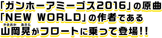 「ガンホーアミーゴス2016」の原曲「NEW WORLD」の作者である山岡晃がフロートに乗って登場!!